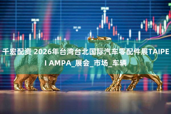 千宏配资 2026年台湾台北国际汽车零配件展TAIPEI AMPA_展会_市场_车辆