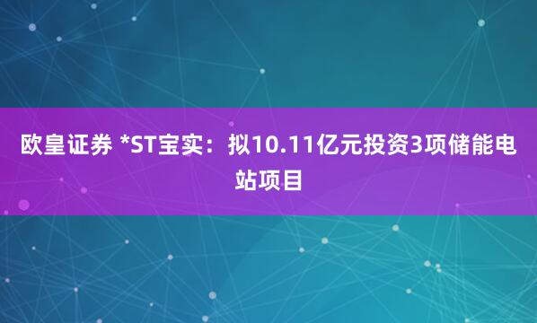 欧皇证券 *ST宝实：拟10.11亿元投资3项储能电站项目
