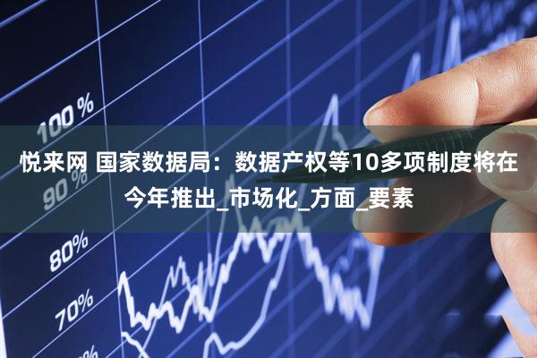 悦来网 国家数据局：数据产权等10多项制度将在今年推出_市场化_方面_要素