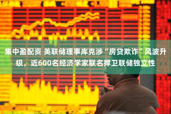 集中盈配资 美联储理事库克涉“房贷欺诈”风波升级，近600名经济学家联名捍卫联储独立性