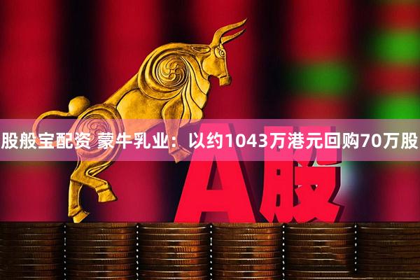 股般宝配资 蒙牛乳业：以约1043万港元回购70万股