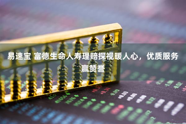 易速宝 富德生命人寿理赔探视暖人心，优质服务赢赞誉