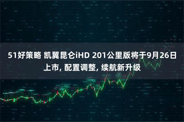 51好策略 凯翼昆仑iHD 201公里版将于9月26日上市, 配置调整, 续航新升级