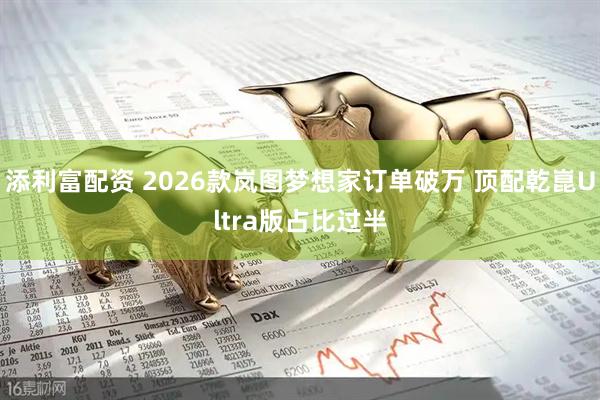 添利富配资 2026款岚图梦想家订单破万 顶配乾崑Ultra版占比过半
