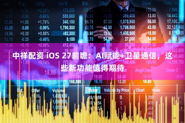 中祥配资 iOS 27前瞻：AI赋能+卫星通信，这些新功能值得期待