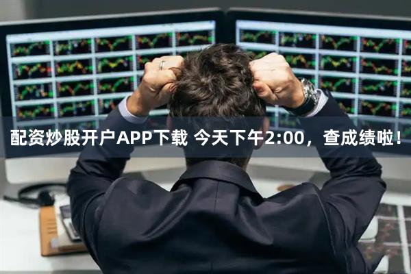 配资炒股开户APP下载 今天下午2:00，查成绩啦！