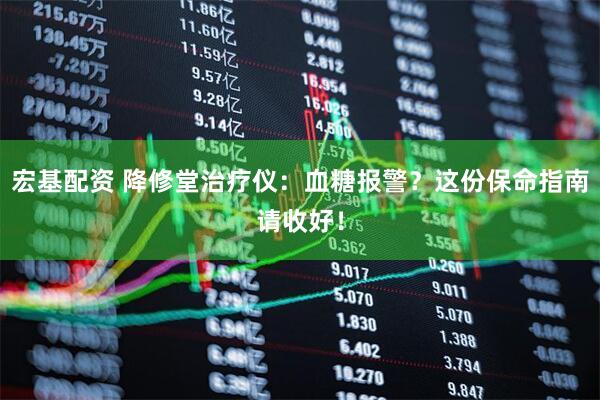 宏基配资 降修堂治疗仪：血糖报警？这份保命指南请收好！