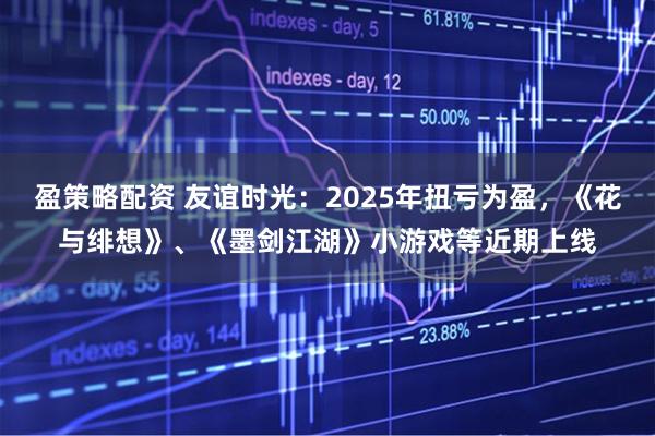 盈策略配资 友谊时光：2025年扭亏为盈，《花与绯想》、《墨剑江湖》小游戏等近期上线